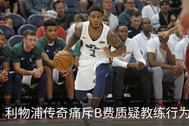 利物浦传奇痛斥B费质疑教练行为不妥
